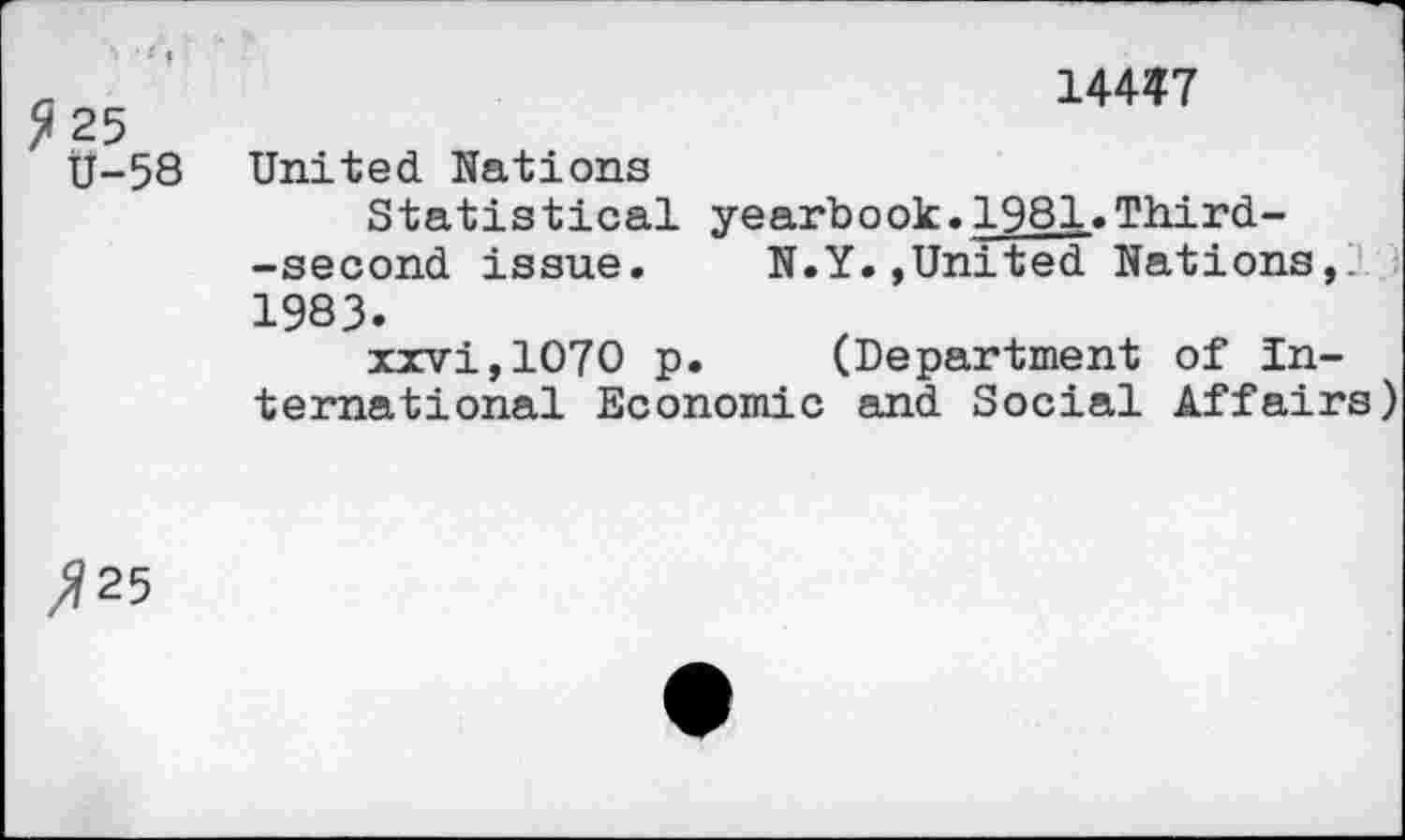 ﻿?25
U-58
14447
United Nations
Statistical yearbook.1981.Third--second issue.	N.Y.,United Nations,’
1983.
xxvi,1070 p. (Department of International Economic and. Social Affairs)
7?25